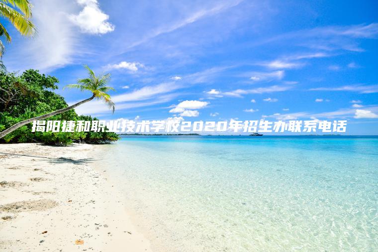 揭陽(yáng)捷和職業(yè)技術(shù)學(xué)校2020年招生辦聯(lián)系電話(huà)