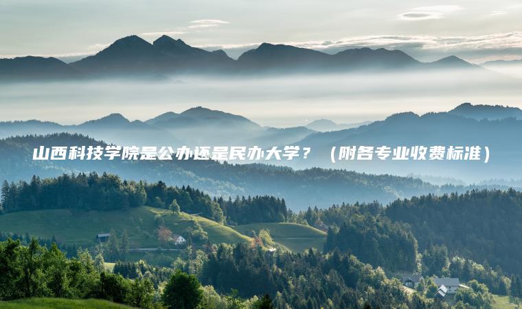 山西科技學(xué)院是公辦還是民辦大學(xué)？（附各專(zhuān)業(yè)收費標準）