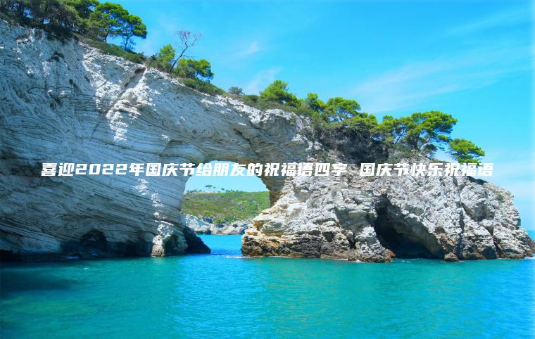 喜迎2022年國慶節給朋友的祝福語(yǔ)四字 國慶節快樂(lè )祝福語(yǔ)