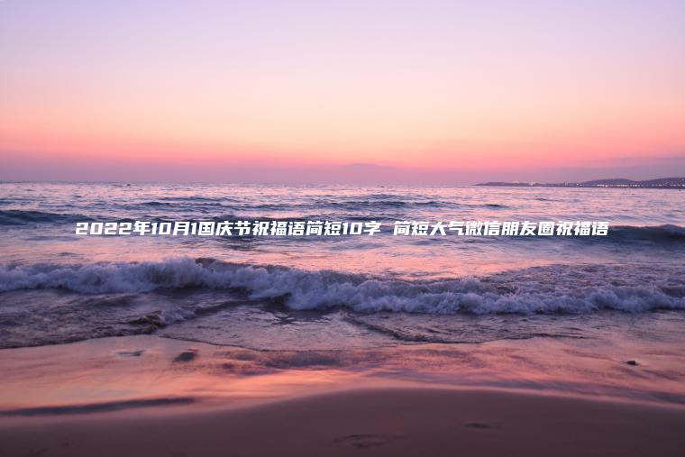2022年10月1國慶節祝福語(yǔ)簡(jiǎn)短10字 簡(jiǎn)短大氣微信朋友圈祝福語(yǔ)