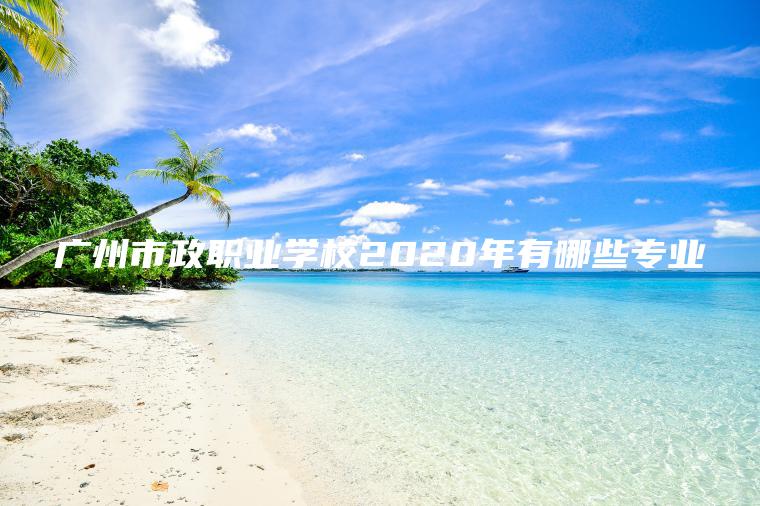廣州市政職業(yè)學(xué)校2020年有哪些專(zhuān)業(yè)