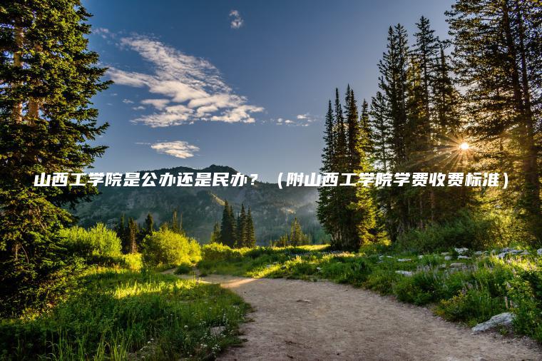 山西工學(xué)院是公辦還是民辦？（附山西工學(xué)院學(xué)費收費標準）