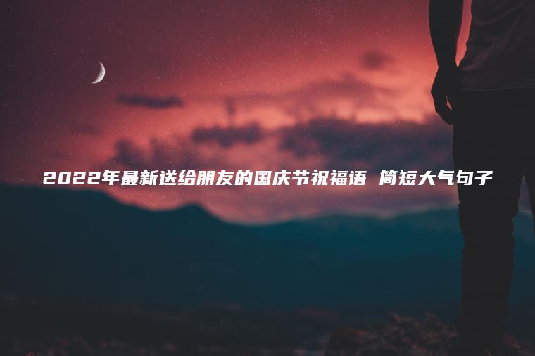 2022年最新送給朋友的國慶節祝福語(yǔ) 簡(jiǎn)短大氣句子