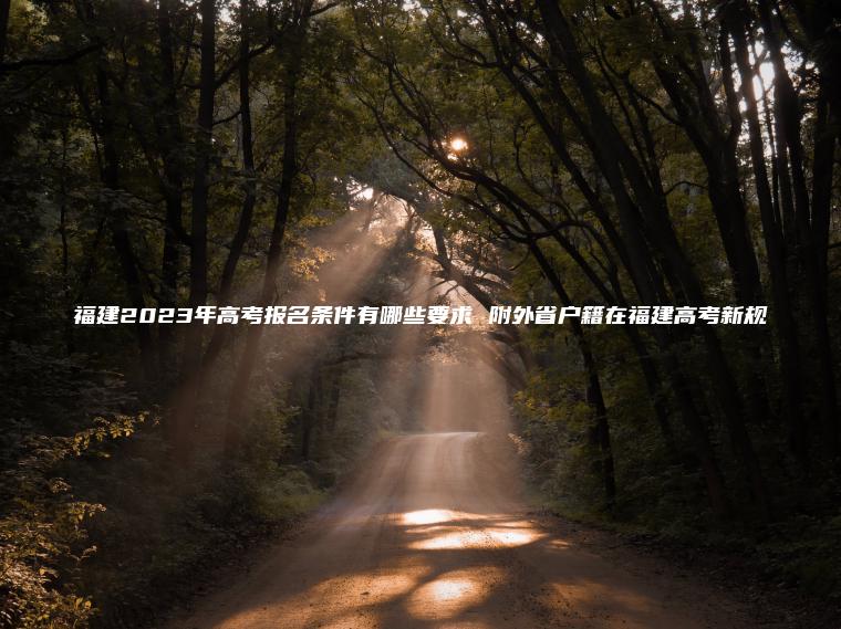 福建2023年高考報名條件有哪些要求 附外省戶(hù)籍在福建高考新規