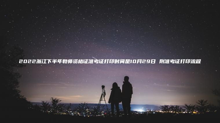 2022浙江下半年教師資格證準考證打印時(shí)間是10月29日 附準考證打印流程