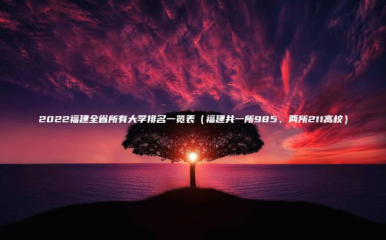 2022福建全省所有大學(xué)排名一覽表（福建共一所985、兩所211高校）