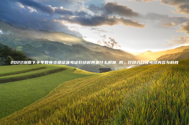 2022湖南下半年教師資格證準考證打印時(shí)間是什么時(shí)候 附：打印入口及考試內容與科目