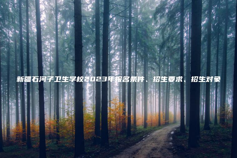 新疆石河子衛生學(xué)校2023年報名條件、招生要求、招生對象