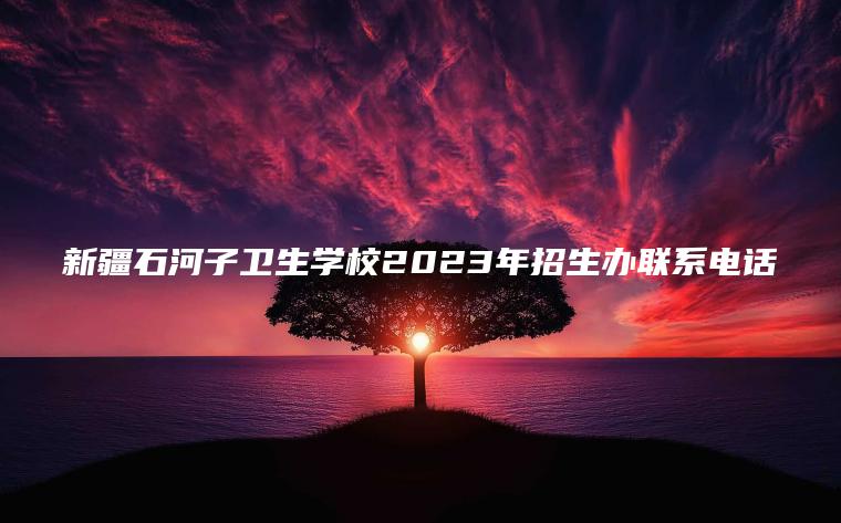 新疆石河子衛生學(xué)校2023年招生辦聯(lián)系電話(huà)