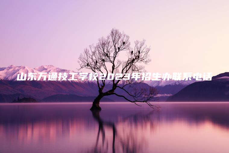 山東萬(wàn)通技工學(xué)校2023年招生辦聯(lián)系電話(huà)