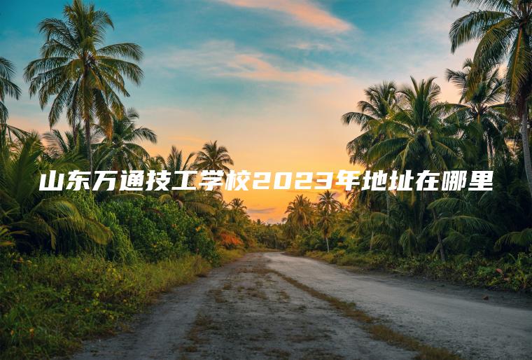 山東萬(wàn)通技工學(xué)校2023年地址在哪里