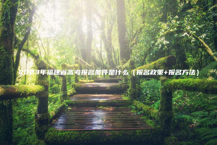 2023年福建省高考報名條件是什么（報名政策+報名方法）