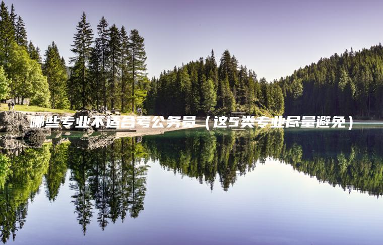 哪些專(zhuān)業(yè)不適合考公務(wù)員（這5類(lèi)專(zhuān)業(yè)盡量避免）