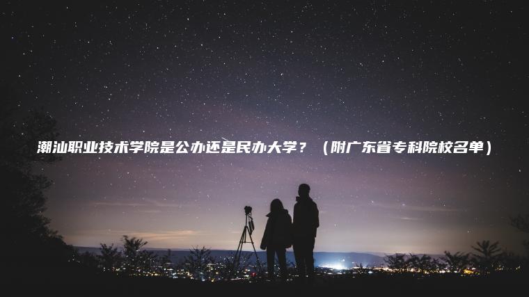 潮汕職業(yè)技術(shù)學(xué)院是公辦還是民辦大學(xué)？（附廣東省專(zhuān)科院校名單）