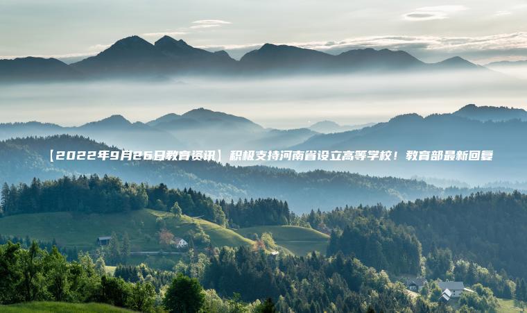 【2022年9月26日教育資訊】積極支持河南省設立高等學(xué)校!教育部最新回復 【2022年9月26日教育資訊】積極支持河南省設立高等學(xué)校!教育部最新回復