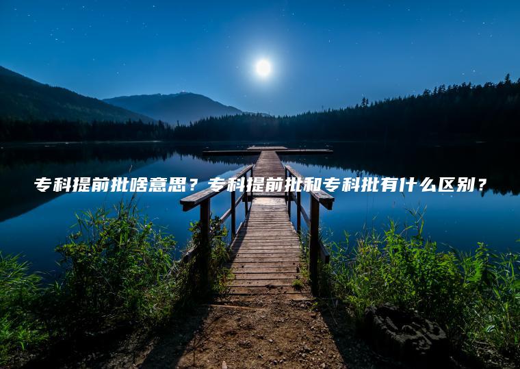 專(zhuān)科提前批啥意思？專(zhuān)科提前批和專(zhuān)科批有什么區別？