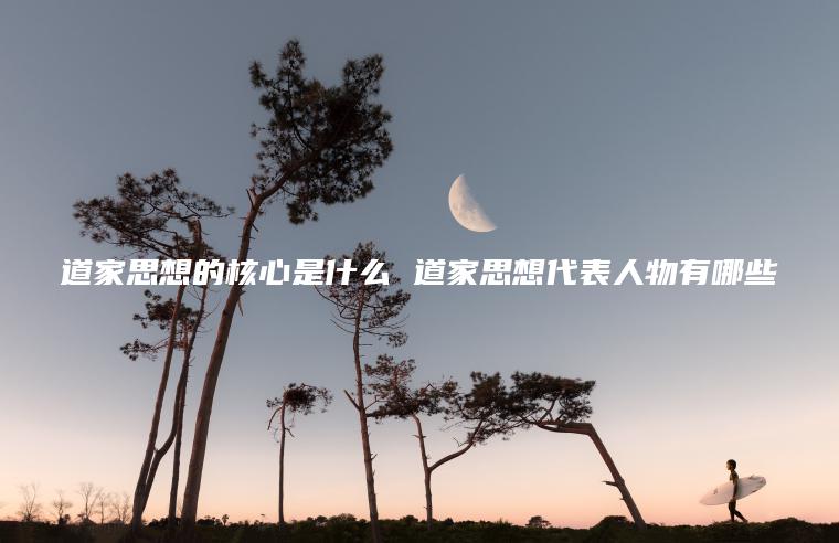 道家思想的核心是什么 道家思想代表人物有哪些