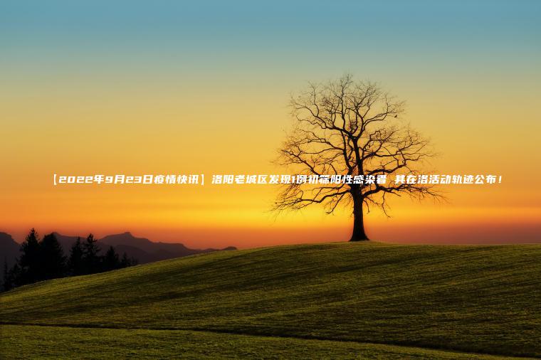 【2022年9月23日疫情快訊】洛陽(yáng)老城區發(fā)現1例初篩陽(yáng)性感染者 其在洛活動(dòng)軌跡公布！