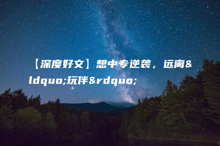 【深度好文】想中專(zhuān)逆襲，遠離“玩伴”