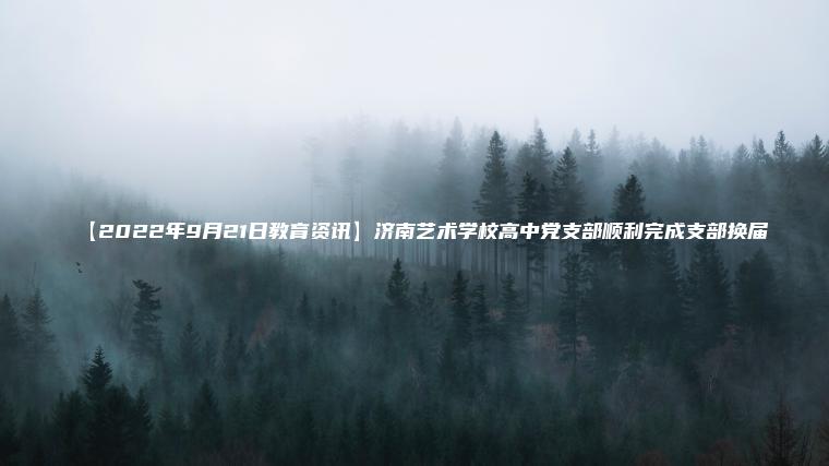 【2022年9月21日教育資訊】濟南藝術(shù)學(xué)校高中黨支部順利完成支部換屆