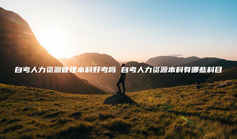 自考人力資源管理本科好考嗎 自考人力資源本科有哪些科目