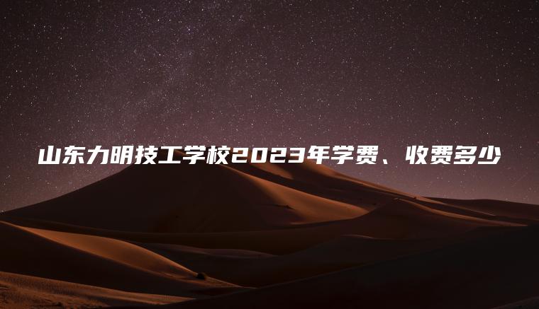 山東力明技工學(xué)校2023年學(xué)費、收費多少