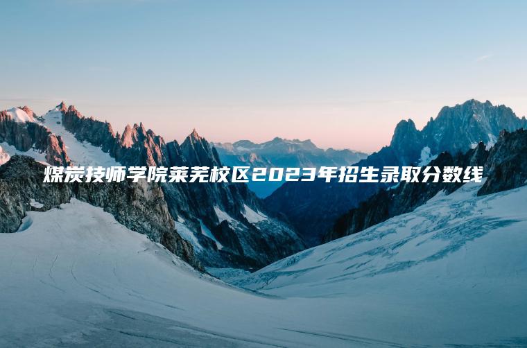 煤炭技師學(xué)院萊蕪校區2023年招生錄取分數線(xiàn)