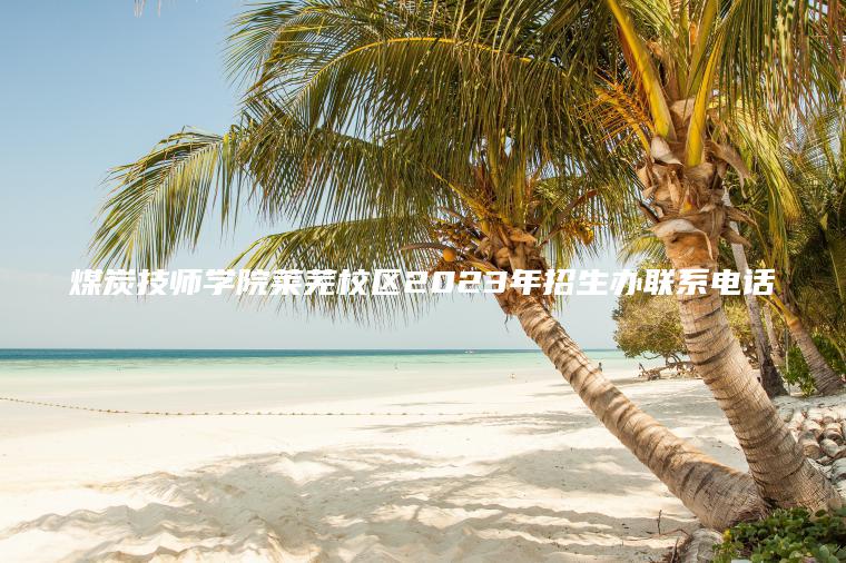 煤炭技師學(xué)院萊蕪校區2023年招生辦聯(lián)系電話(huà)