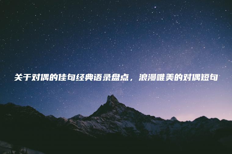 關(guān)于對偶的佳句經(jīng)典語(yǔ)錄盤(pán)點(diǎn)，浪漫唯美的對偶短句