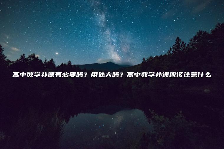 高中數學(xué)補課有必要嗎？用處大嗎？高中數學(xué)補課應該注意什么