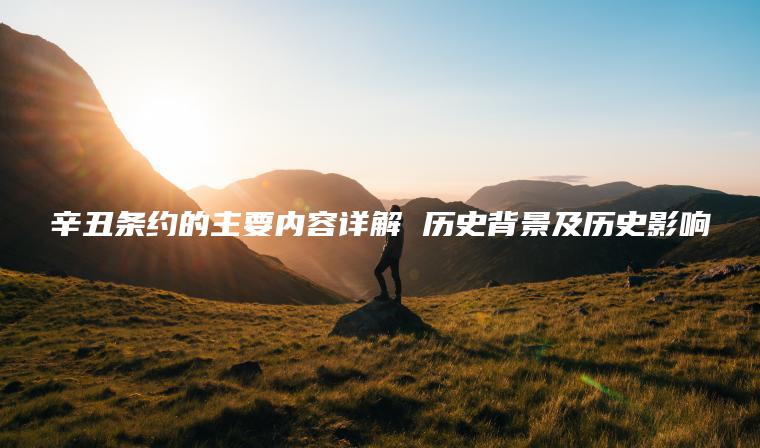 辛丑條約的主要內容詳解 歷史背景及歷史影響