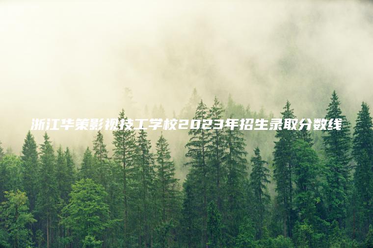 浙江華策影視技工學(xué)校2023年招生錄取分數線(xiàn)