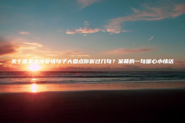 關(guān)于唯美浪漫愛(ài)情句子大盤(pán)點(diǎn)你聽(tīng)過(guò)幾句？呆萌的一句暖心小情話(huà)