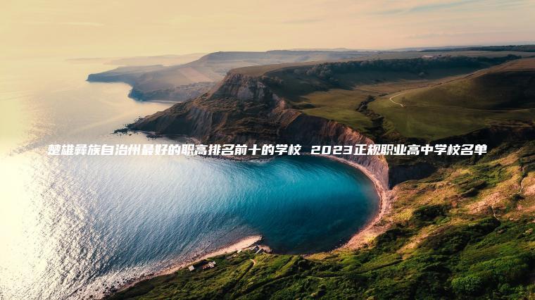 楚雄彝族自治州最好的職高排名前十的學(xué)校 2023正規職業(yè)高中學(xué)校名單