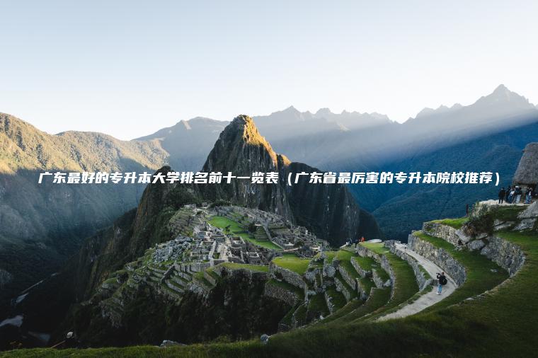 廣東最好的專(zhuān)升本大學(xué)排名前十一覽表（廣東省最厲害的專(zhuān)升本院校推薦）