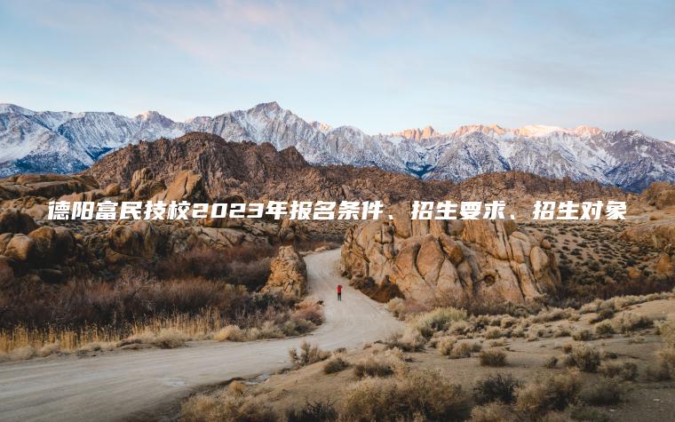 德陽(yáng)富民技校2023年報名條件、招生要求、招生對象