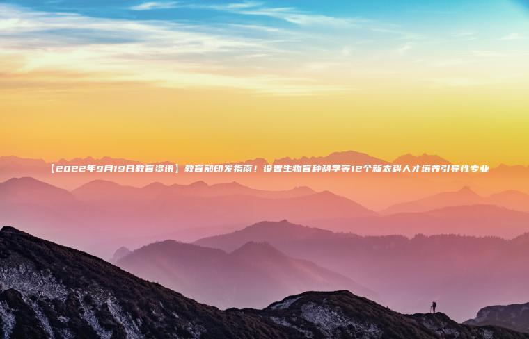 【2022年9月19日教育資訊】教育部印發(fā)指南！設置生物育種科學(xué)等12個(gè)新農科人才培養引導性專(zhuān)業(yè)