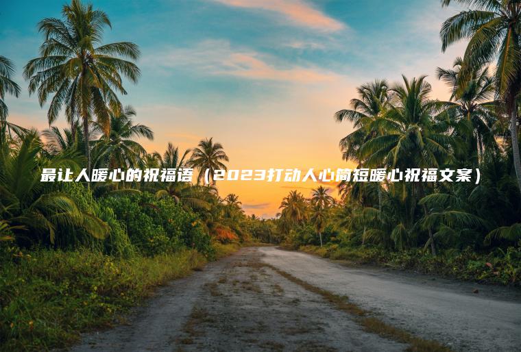 最讓人暖心的祝福語(yǔ)（2023打動(dòng)人心簡(jiǎn)短暖心祝福文案）