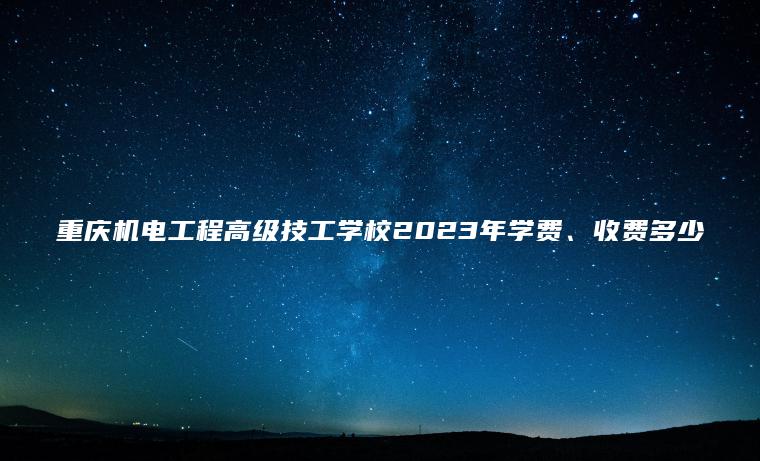 重慶機電工程高級技工學(xué)校2023年學(xué)費、收費多少