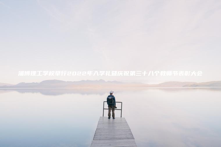 淄博理工學(xué)校舉行2022年入學(xué)禮暨慶祝第三十八個(gè)教師節表彰大會(huì )