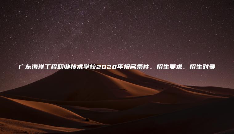 廣東海洋工程職業(yè)技術(shù)學(xué)校2020年報名條件、招生要求、招生對象
