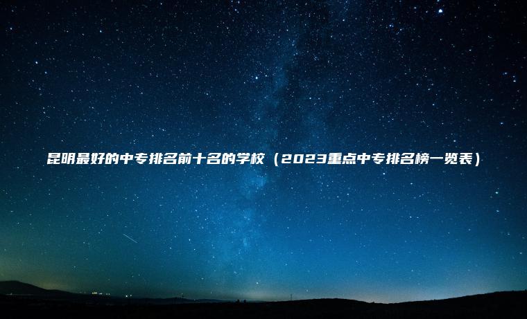 昆明最好的中專(zhuān)排名前十名的學(xué)校（2023重點(diǎn)中專(zhuān)排名榜一覽表）