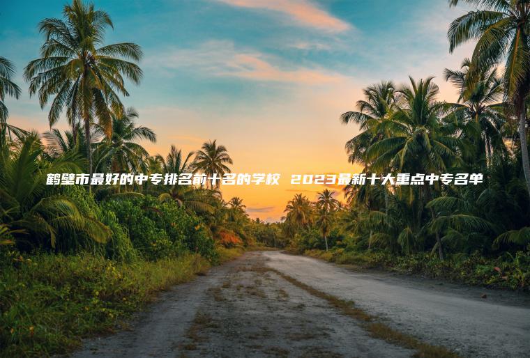 鶴壁市最好的中專(zhuān)排名前十名的學(xué)校 2023最新十大重點(diǎn)中專(zhuān)名單