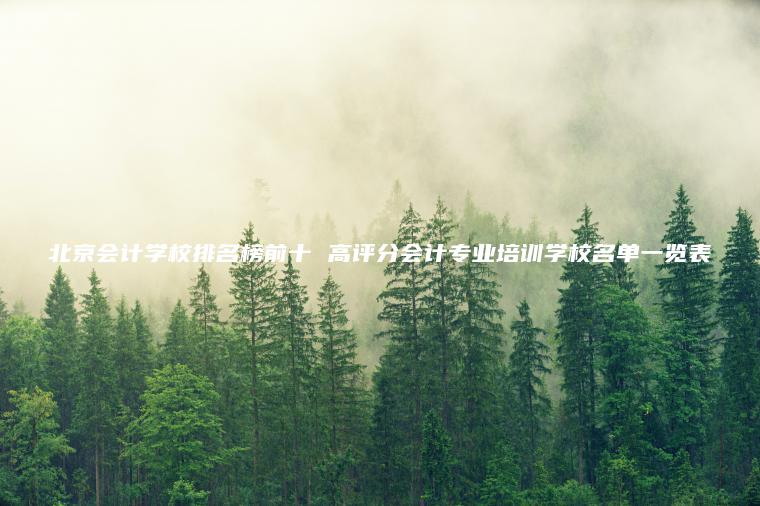北京會(huì )計學(xué)校排名榜前十 高評分會(huì )計專(zhuān)業(yè)培訓學(xué)校名單一覽表
