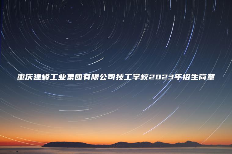 重慶建峰工業(yè)集團有限公司技工學(xué)校2023年招生簡(jiǎn)章