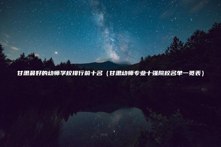 甘肅最好的幼師學(xué)校排行前十名（甘肅幼師專(zhuān)業(yè)十強院校名單一覽表）