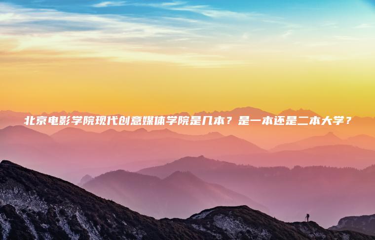 北京電影學(xué)院現代創(chuàng  )意媒體學(xué)院是幾本？是一本還是二本大學(xué)？