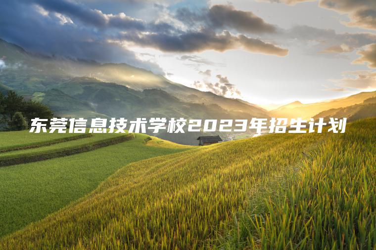 東莞信息技術(shù)學(xué)校2023年招生計劃