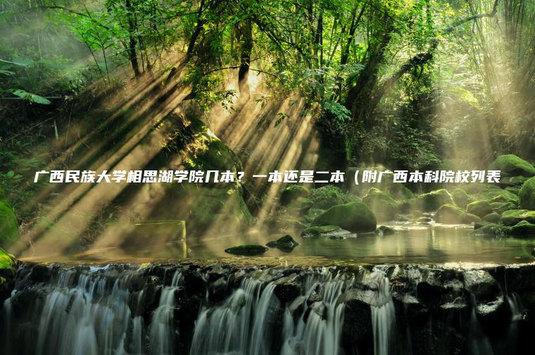 廣西民族大學(xué)相思湖學(xué)院幾本？一本還是二本（附廣西本科院校列表
