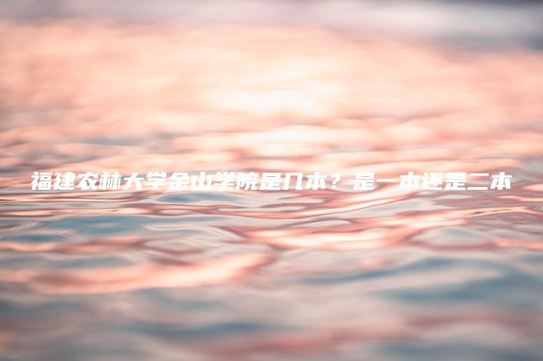 福建農林大學(xué)金山學(xué)院是幾本？是一本還是二本